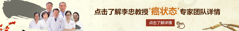 骚逼美女淫骚逼北京御方堂李忠教授“癌状态”专家团队详细信息